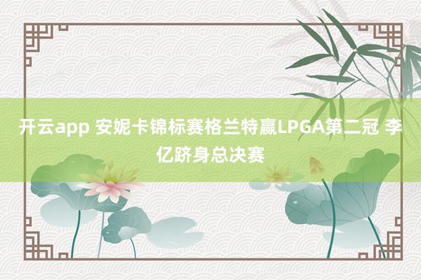 开云app 安妮卡锦标赛格兰特赢LPGA第二冠 李亿跻身总决赛