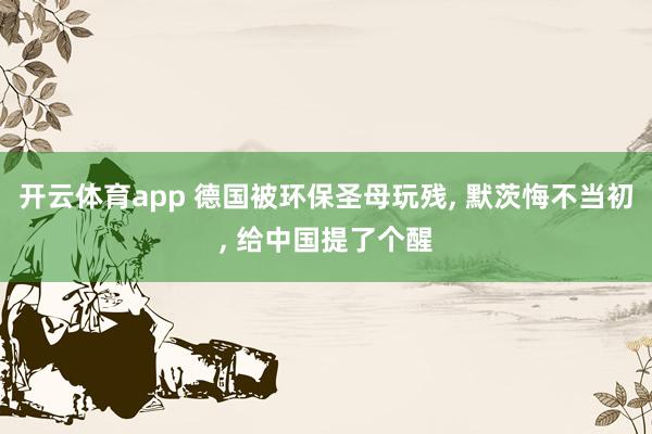 开云体育app 德国被环保圣母玩残， 默茨悔不当初， 给中国提了个醒