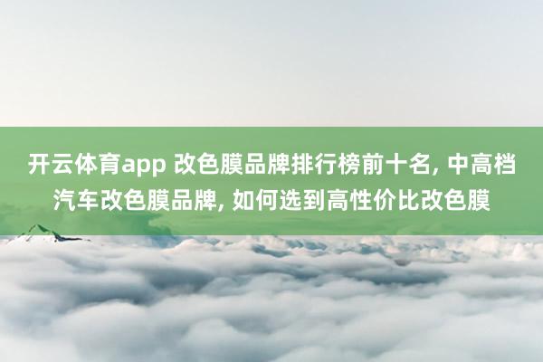 开云体育app 改色膜品牌排行榜前十名， 中高档汽车改色膜品牌， 如何选到高性价比改色膜