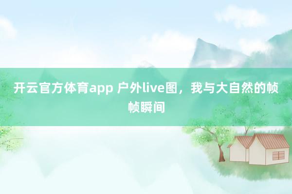 开云官方体育app 户外live图，我与大自然的帧帧瞬间