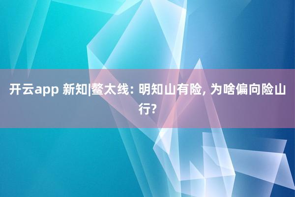 开云app 新知|鳌太线: 明知山有险， 为啥偏向险山行?