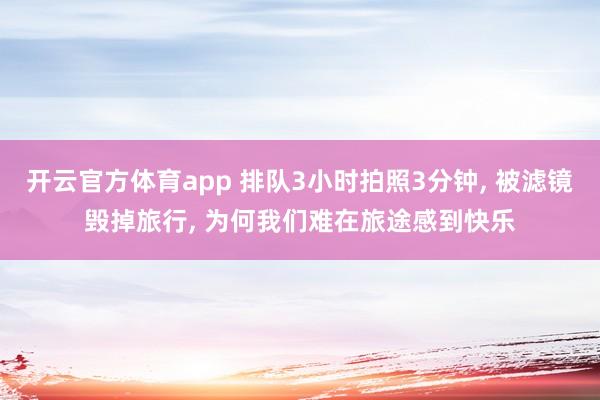 开云官方体育app 排队3小时拍照3分钟， 被滤镜毁掉旅行， 为何我们难在旅途感到快乐