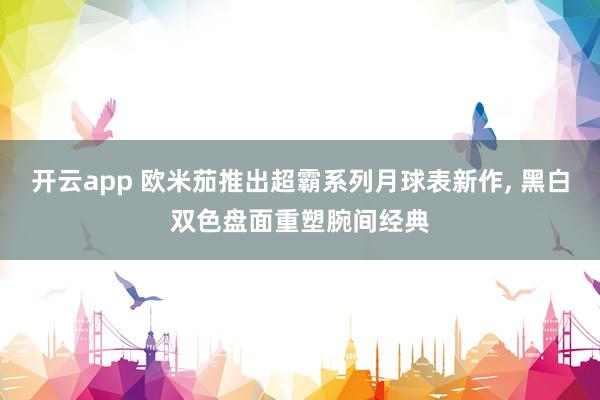 开云app 欧米茄推出超霸系列月球表新作， 黑白双色盘面重塑腕间经典