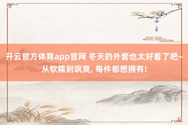 开云官方体育app官网 冬天的外套也太好看了吧~从软糯到飒爽， 每件都想拥有!
