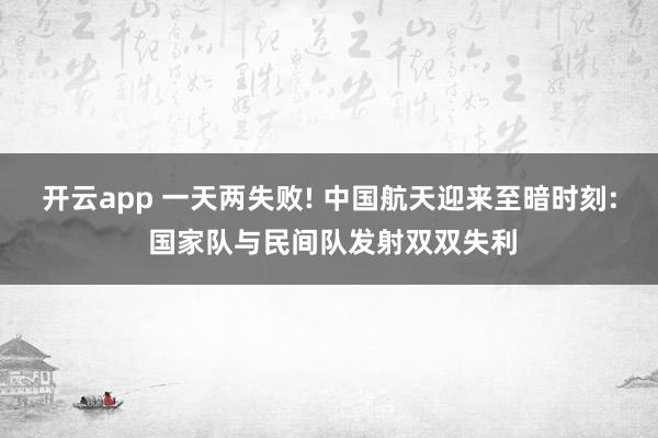 开云app 一天两失败! 中国航天迎来至暗时刻: 国家队与民间队发射双双失利