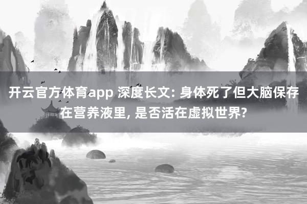 开云官方体育app 深度长文: 身体死了但大脑保存在营养液里， 是否活在虚拟世界?