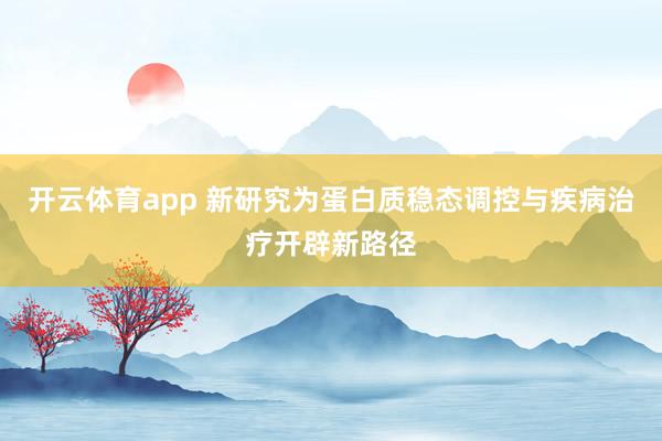 开云体育app 新研究为蛋白质稳态调控与疾病治疗开辟新路径