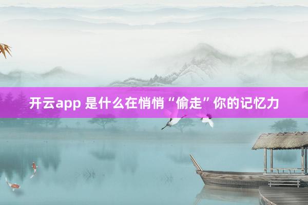 开云app 是什么在悄悄“偷走”你的记忆力