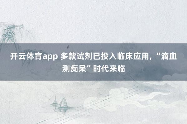 开云体育app 多款试剂已投入临床应用， “滴血测痴呆”时代来临