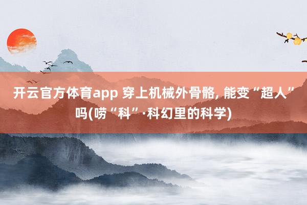 开云官方体育app 穿上机械外骨骼， 能变“超人”吗(唠“科”·科幻里的科学)