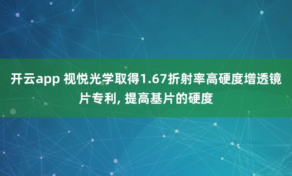开云app 视悦光学取得1.67折射率高硬度增透镜片专利， 提高基片的硬度
