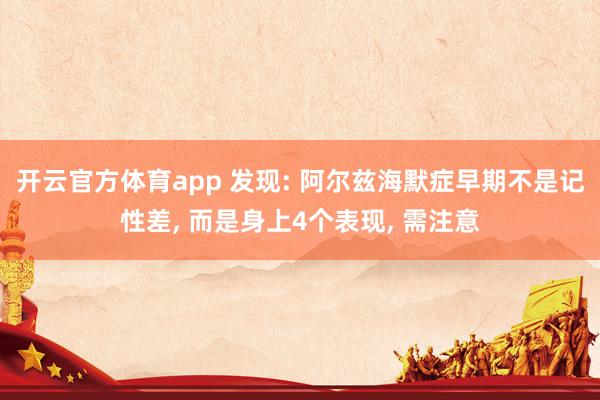 开云官方体育app 发现: 阿尔兹海默症早期不是记性差， 而是身上4个表现， 需注意
