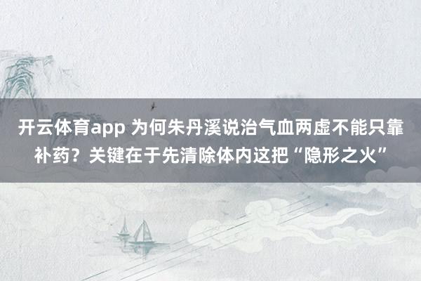 开云体育app 为何朱丹溪说治气血两虚不能只靠补药？关键在于先清除体内这把“隐形之火”