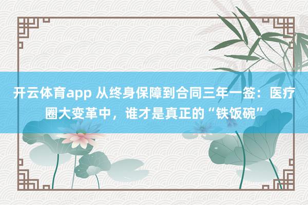 开云体育app 从终身保障到合同三年一签：医疗圈大变革中，谁才是真正的“铁饭碗”