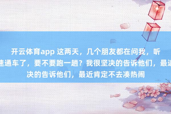 开云体育app 这两天，几个朋友都在问我，听说过几天乌尉高速通车了，要不要跑一趟？我很坚决的告诉他们，最近肯定不去凑热闹