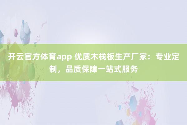 开云官方体育app 优质木栈板生产厂家：专业定制，品质保障一站式服务