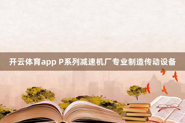 开云体育app P系列减速机厂专业制造传动设备