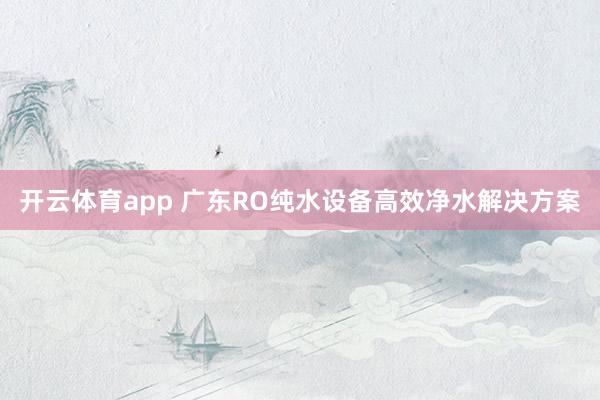 开云体育app 广东RO纯水设备高效净水解决方案
