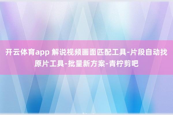 开云体育app 解说视频画面匹配工具-片段自动找原片工具-批量新方案-青柠剪吧