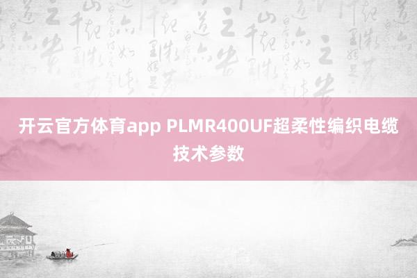 开云官方体育app PLMR400UF超柔性编织电缆技术参数