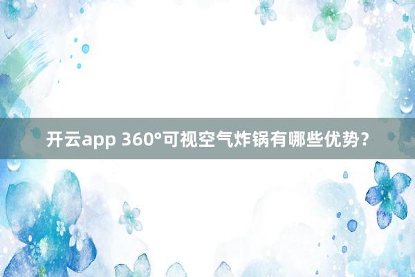 开云app 360°可视空气炸锅有哪些优势？
