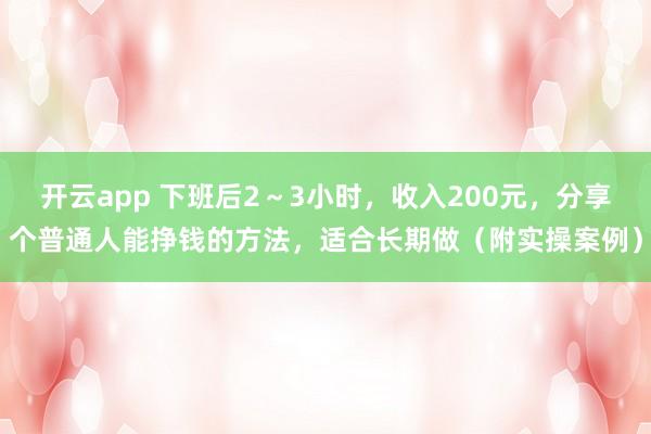 开云app 下班后2～3小时，收入200元，分享个普通人能挣钱的方法，适合长期做（附实操案例）