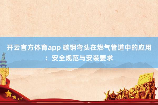 开云官方体育app 碳钢弯头在燃气管道中的应用:安全规范与安装要求