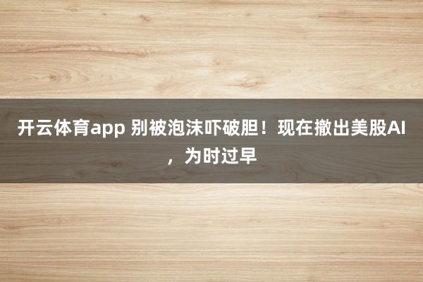 开云体育app 别被泡沫吓破胆！现在撤出美股AI，为时过早