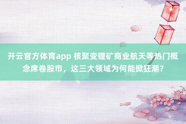 开云官方体育app 核聚变锂矿商业航天等热门概念席卷股市,这三大领域为何能掀狂潮?
