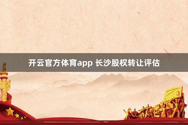 开云官方体育app 长沙股权转让评估