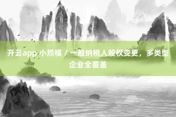 开云app 小规模 / 一般纳税人股权变更，多类型企业全覆盖