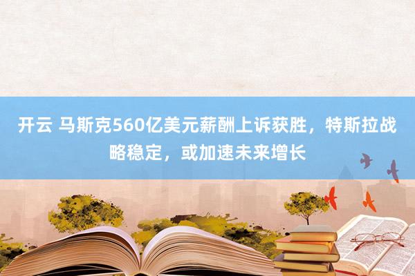 开云 马斯克560亿美元薪酬上诉获胜，特斯拉战略稳定，或加速未来增长
