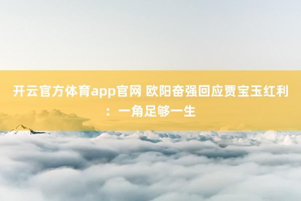 开云官方体育app官网 欧阳奋强回应贾宝玉红利：一角足够一生