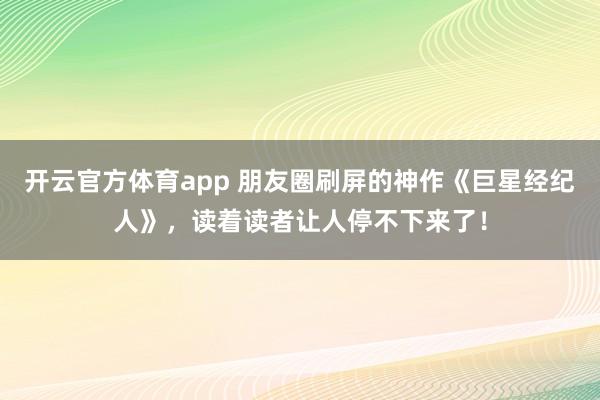 开云官方体育app 朋友圈刷屏的神作《巨星经纪人》，读着读者让人停不下来了！