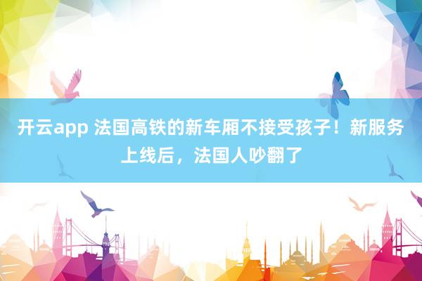开云app 法国高铁的新车厢不接受孩子！新服务上线后，法国人吵翻了