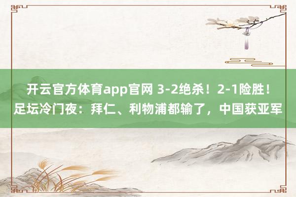 开云官方体育app官网 3-2绝杀！2-1险胜！足坛冷门夜：拜仁、利物浦都输了，中国获亚军