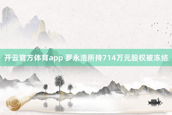 开云官方体育app 罗永浩所持714万元股权被冻结