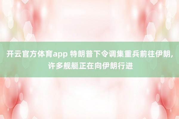 开云官方体育app 特朗普下令调集重兵前往伊朗， 许多舰艇正在向伊朗行进