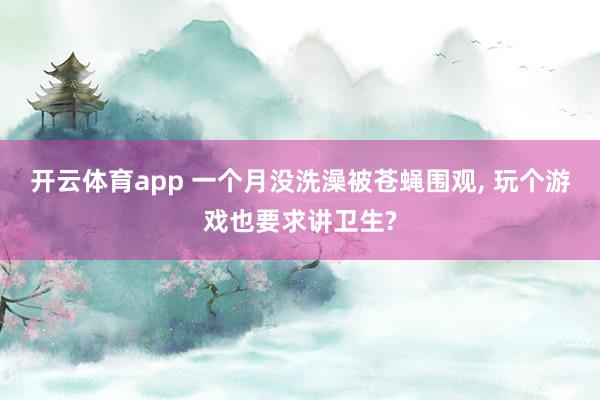 开云体育app 一个月没洗澡被苍蝇围观， 玩个游戏也要求讲卫生?