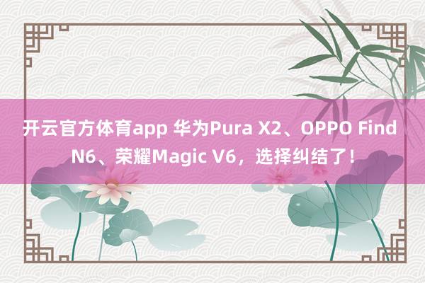 开云官方体育app 华为Pura X2、OPPO Find N6、荣耀Magic V6，选择纠结了！