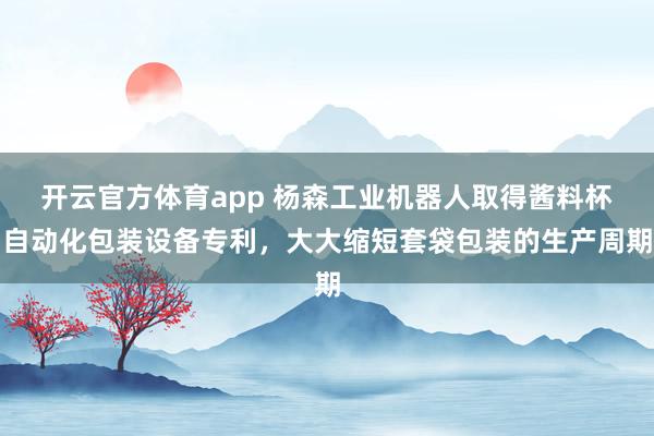 开云官方体育app 杨森工业机器人取得酱料杯自动化包装设备专利，大大缩短套袋包装的生产周期