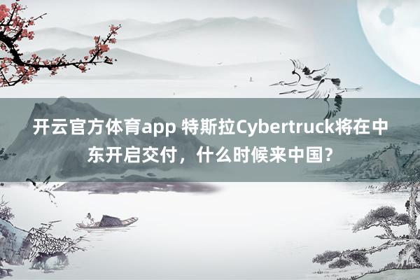 开云官方体育app 特斯拉Cybertruck将在中东开启交付，什么时候来中国？