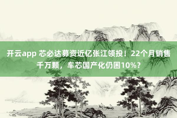 开云app 芯必达募资近亿张江领投！22个月销售千万颗，车芯国产化仍困10%？