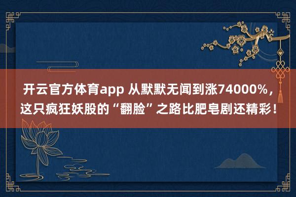 开云官方体育app 从默默无闻到涨74000%，这只疯狂妖股的“翻脸”之路比肥皂剧还精彩！