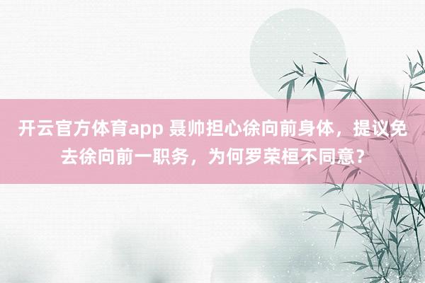 开云官方体育app 聂帅担心徐向前身体，提议免去徐向前一职务，<a href=