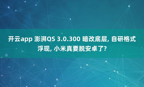 开云app 澎湃OS 3.0.300 暗改底层， 自研格式浮现， 小米真要脱安卓了?
