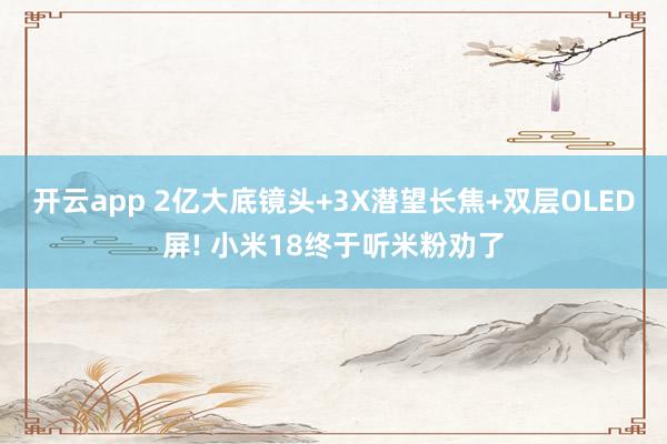 开云app 2亿大底镜头+3X潜望长焦+双层OLED屏! 小米18终于听米粉劝了