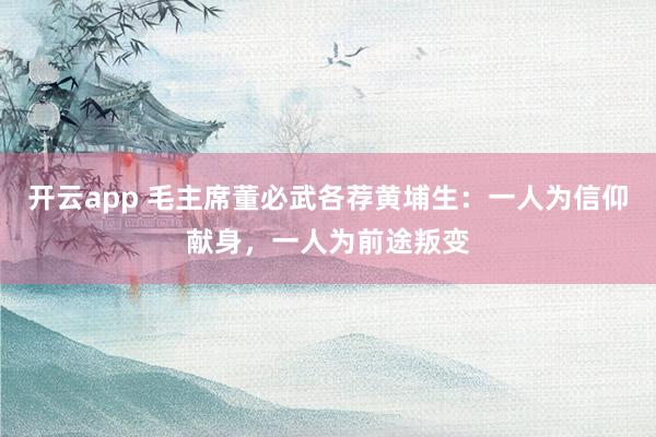 开云app 毛主席董必武各荐黄埔生：一人为信仰献身，一人为前途叛变