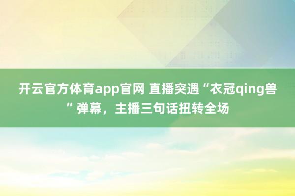 开云官方体育app官网 直播突遇“衣冠qing兽”弹幕，主播三句话扭转全场