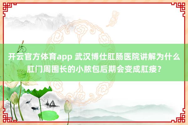 开云官方体育app 武汉博仕肛肠医院讲解为什么肛门周围长的小脓包后期会变成肛瘘？